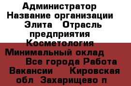 Администратор › Название организации ­ Элита › Отрасль предприятия ­ Косметология › Минимальный оклад ­ 20 000 - Все города Работа » Вакансии   . Кировская обл.,Захарищево п.